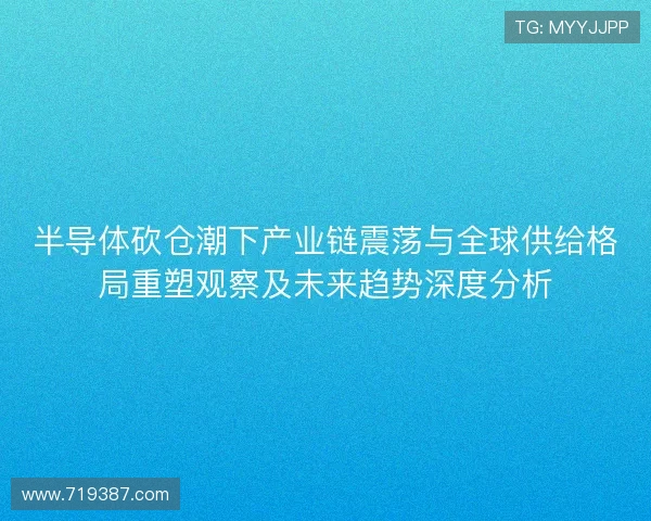 半导体砍仓潮下产业链震荡与全球供给格局重塑观察及未来趋势深度分析