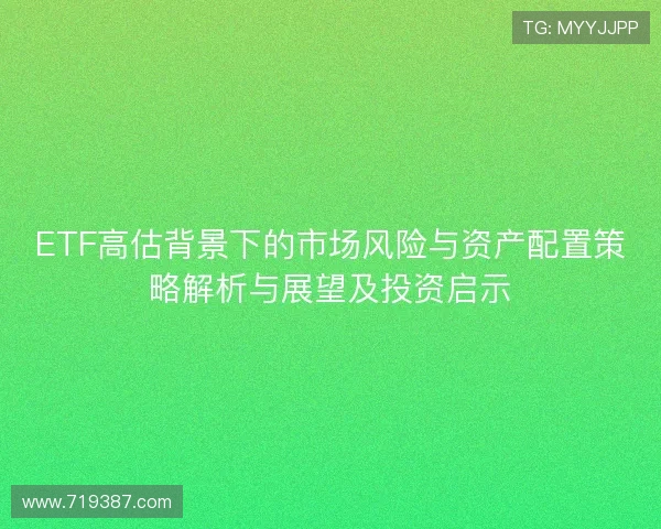 ETF高估背景下的市场风险与资产配置策略解析与展望及投资启示