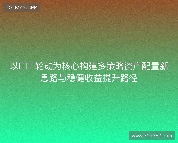 以ETF轮动为核心构建多策略资产配置新思路与稳健收益提升路径