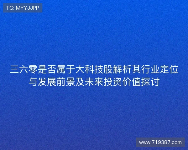 三六零是否属于大科技股解析其行业定位与发展前景及未来投资价值探讨