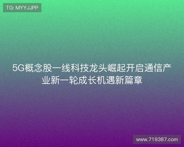 5G概念股一线科技龙头崛起开启通信产业新一轮成长机遇新篇章